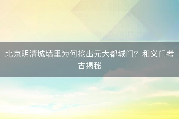 北京明清城墙里为何挖出元大都城门？和义门考古揭秘