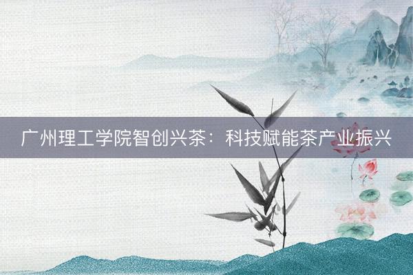 广州理工学院智创兴茶：科技赋能茶产业振兴