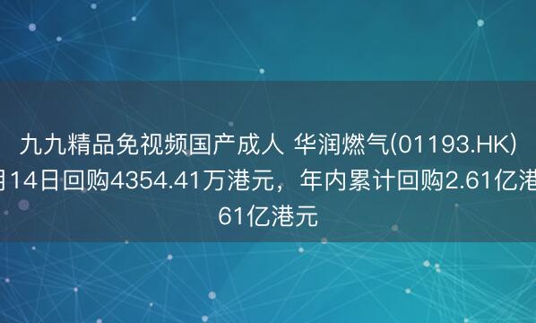 九九精品免视频国产成人 华润燃气(01193.HK)4月14日回购4354.41万港元，年内累计回购2.61亿港元