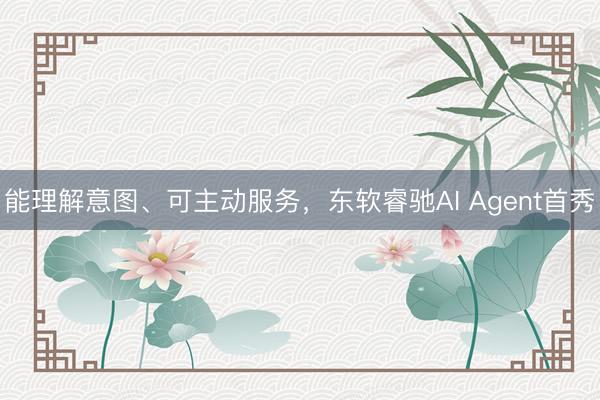 能理解意图、可主动服务，东软睿驰AI Agent首秀