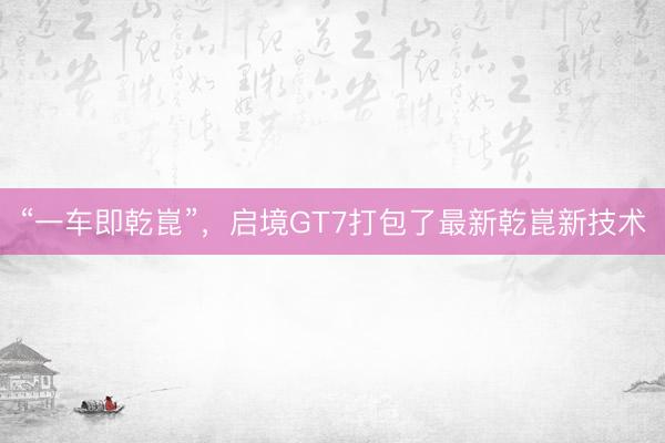 “一车即乾崑”，启境GT7打包了最新乾崑新技术