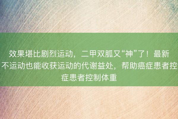 效果堪比剧烈运动，二甲双胍又“神”了！最新研究：不运动也能收获运动的代谢益处，帮助癌症患者控制体重