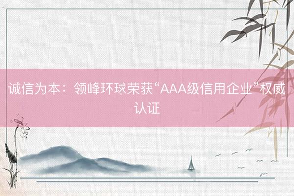 诚信为本：领峰环球荣获“AAA级信用企业”权威认证