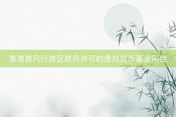 香港首只行政区政府许可的虚拟货币基金问世