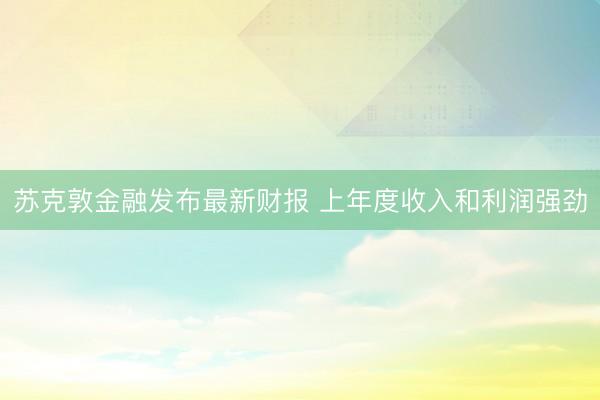 苏克敦金融发布最新财报 上年度收入和利润强劲
