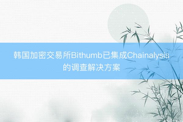 韩国加密交易所Bithumb已集成Chainalysis的调查解决方案
