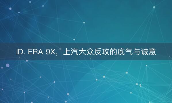 ID. ERA 9X，上汽大众反攻的底气与诚意