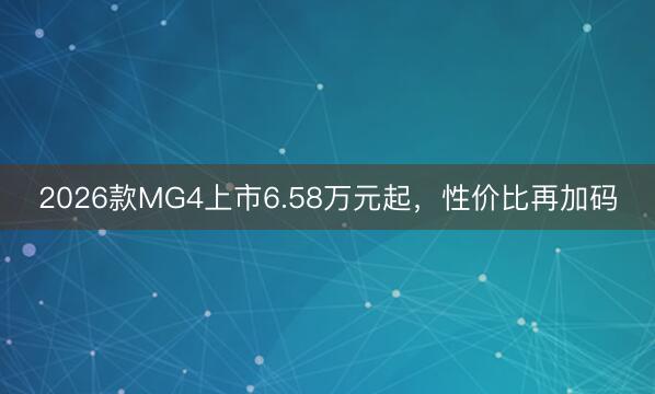 2026款MG4上市6.58万元起，性价比再加码