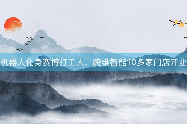 机器人化身赛博打工人，跨维智能10多家门店开业