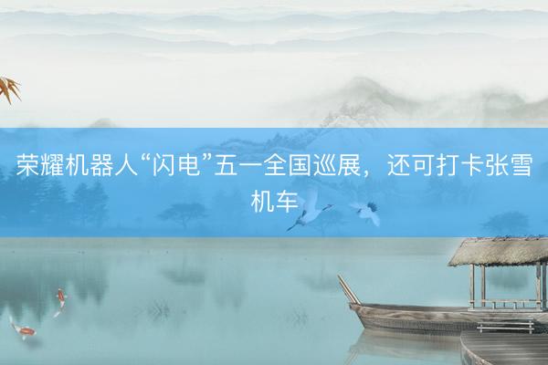 荣耀机器人“闪电”五一全国巡展，还可打卡张雪机车