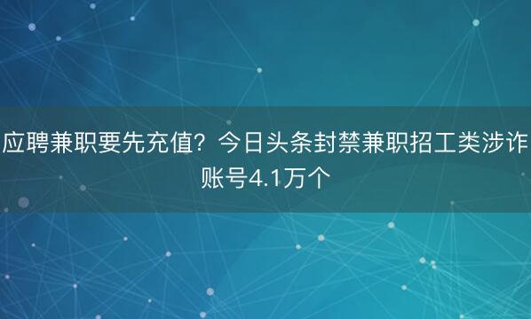 应聘兼职要先充值？今日头条封禁兼职招工类涉诈账号4.1万个
