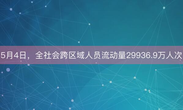 5月4日，全社会跨区域人员流动量29936.9万人次