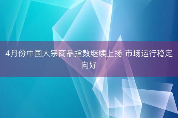 4月份中国大宗商品指数继续上扬 市场运行稳定向好