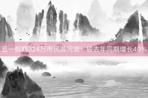 五一假期524万市民游河湖！较去年同期增长40%