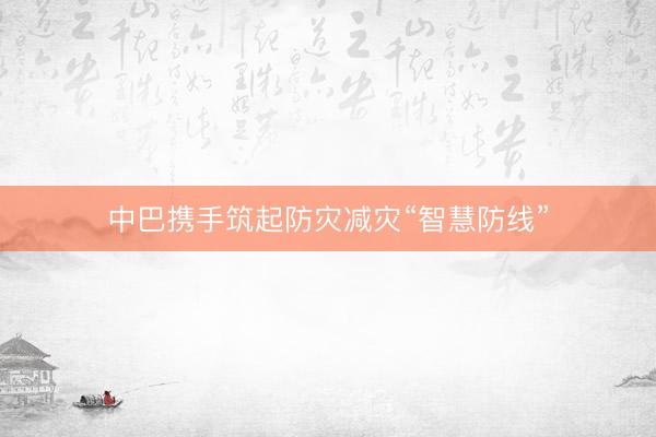 中巴携手筑起防灾减灾“智慧防线”
