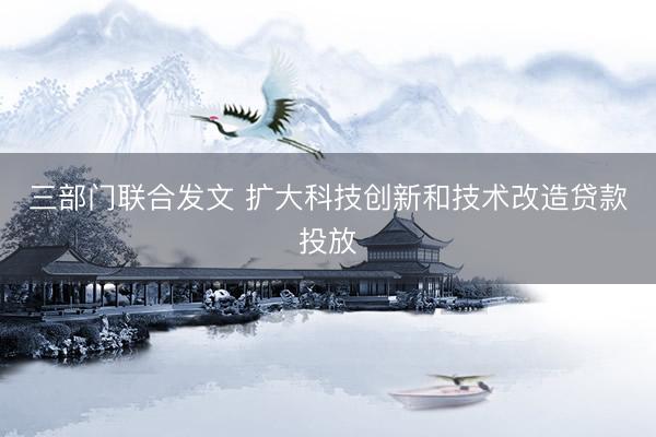 三部门联合发文 扩大科技创新和技术改造贷款投放