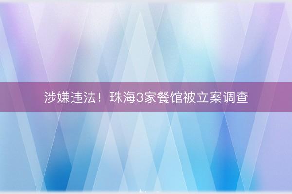 涉嫌违法！珠海3家餐馆被立案调查