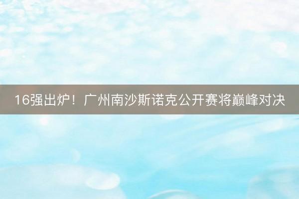 16强出炉！广州南沙斯诺克公开赛将巅峰对决