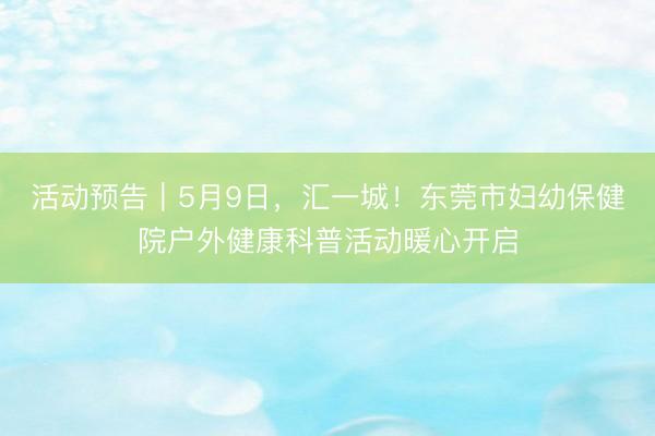 活动预告｜5月9日，汇一城！东莞市妇幼保健院户外健康科普活动暖心开启