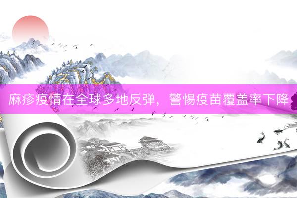 麻疹疫情在全球多地反弹，警惕疫苗覆盖率下降