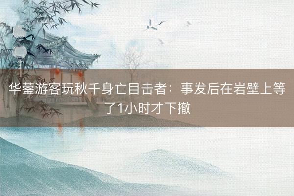华蓥游客玩秋千身亡目击者：事发后在岩壁上等了1小时才下撤