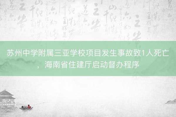 苏州中学附属三亚学校项目发生事故致1人死亡，海南省住建厅启动督办程序