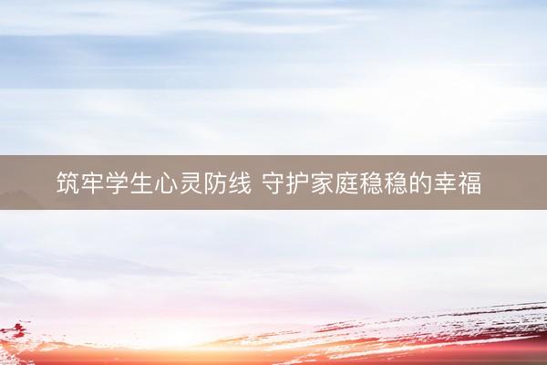筑牢学生心灵防线 守护家庭稳稳的幸福 