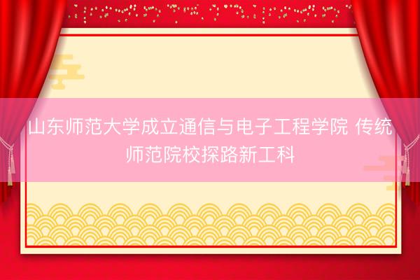 山东师范大学成立通信与电子工程学院 传统师范院校探路新工科