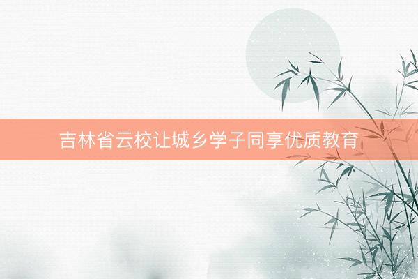 吉林省云校让城乡学子同享优质教育