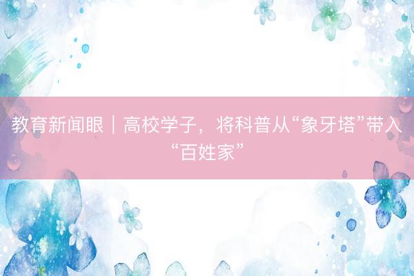 教育新闻眼｜高校学子，将科普从“象牙塔”带入“百姓家”