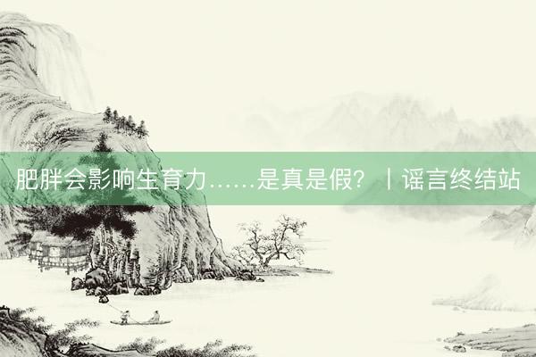 肥胖会影响生育力……是真是假？丨谣言终结站