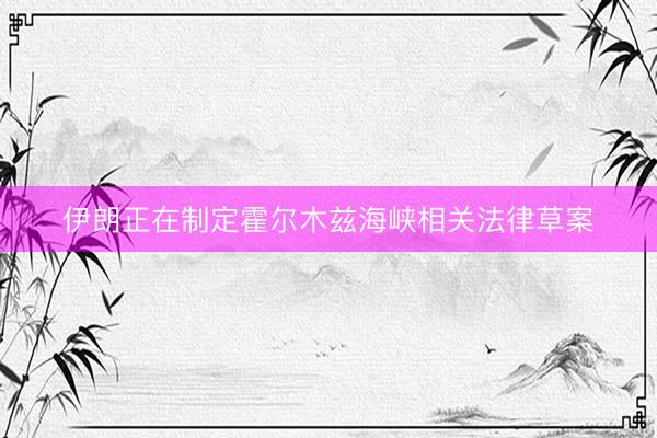 伊朗正在制定霍尔木兹海峡相关法律草案
