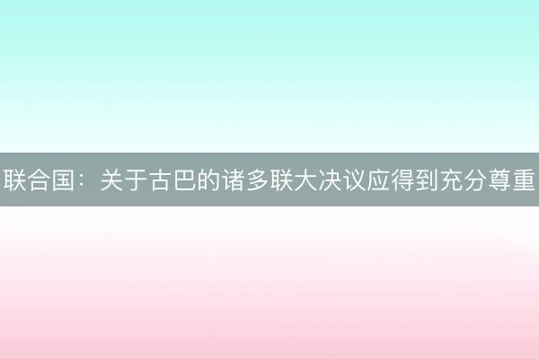 联合国：关于古巴的诸多联大决议应得到充分尊重