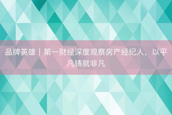 品牌英雄｜第一财经深度观察房产经纪人，以平凡铸就非凡