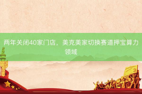 两年关闭40家门店，美克美家切换赛道押宝算力领域