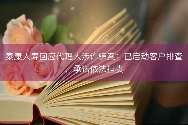 泰康人寿回应代理人涉诈骗案：已启动客户排查，承诺依法担责