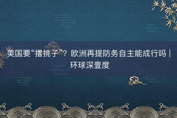 美国要“撂挑子”？欧洲再提防务自主能成行吗 | 环球深壹度