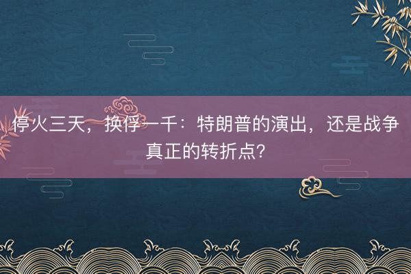 停火三天，换俘一千：特朗普的演出，还是战争真正的转折点？