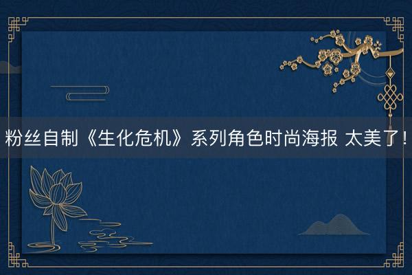 粉丝自制《生化危机》系列角色时尚海报 太美了！