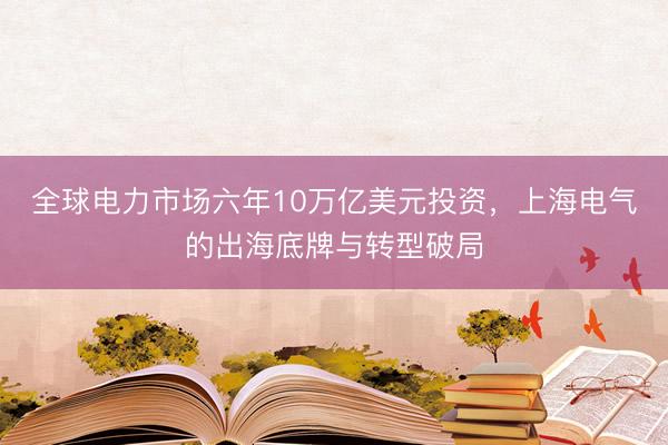 全球电力市场六年10万亿美元投资，上海电气的出海底牌与转型破局
