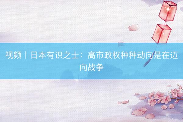 视频丨日本有识之士：高市政权种种动向是在迈向战争