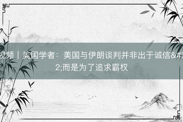 视频｜美国学者：美国与伊朗谈判并非出于诚信 而是为了追求霸权