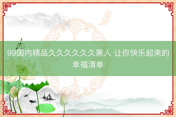 99国内精品久久久久久久黑人 让你快乐起来的幸福清单