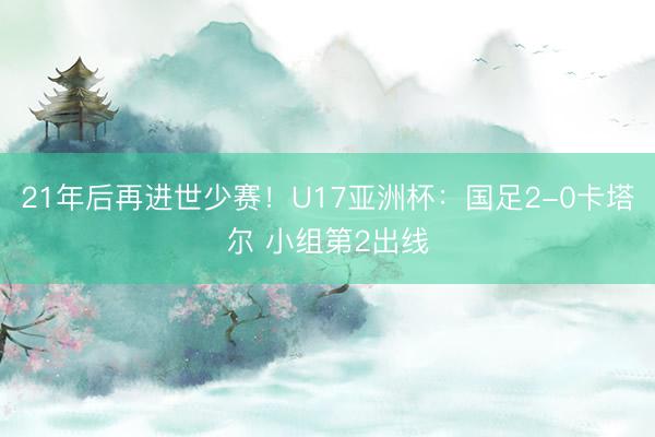 21年后再进世少赛！U17亚洲杯：国足2-0卡塔尔 小组第2出线