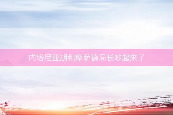 内塔尼亚胡和摩萨德局长吵起来了