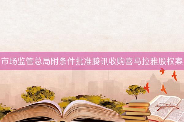 市场监管总局附条件批准腾讯收购喜马拉雅股权案