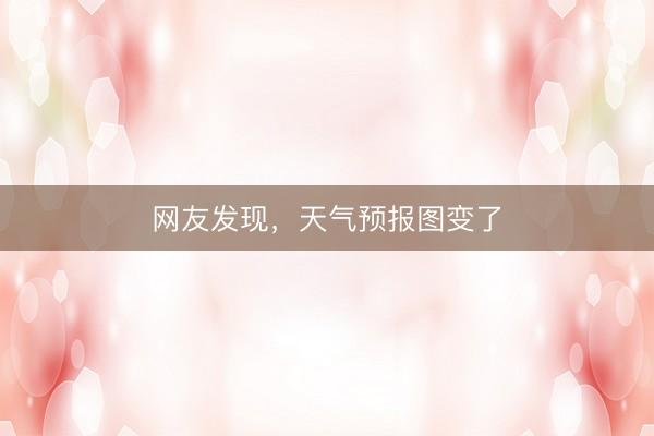 网友发现，天气预报图变了