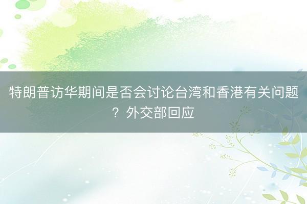 特朗普访华期间是否会讨论台湾和香港有关问题？外交部回应