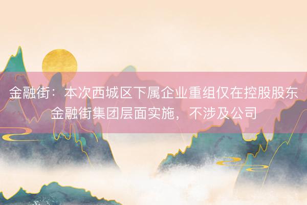 金融街：本次西城区下属企业重组仅在控股股东金融街集团层面实施，不涉及公司