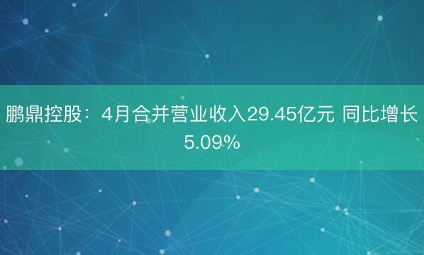 鹏鼎控股：4月合并营业收入29.45亿元 同比增长5.09%
